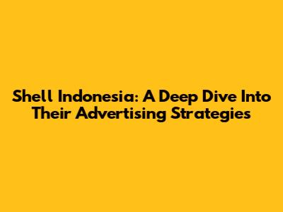 Shell Indonesia: A Deep Dive Into Their Advertising Strategies