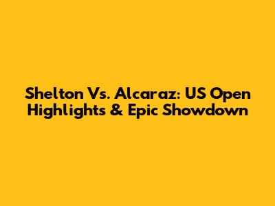Shelton Vs. Alcaraz: US Open Highlights & Epic Showdown