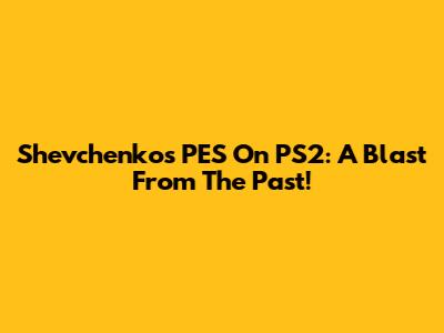 Shevchenko's PES On PS2: A Blast From The Past!