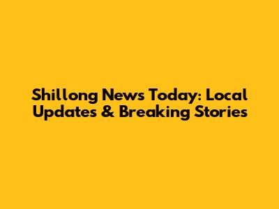Shillong News Today: Local Updates & Breaking Stories