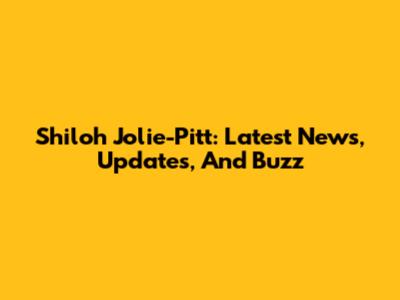 Shiloh Jolie-Pitt: Latest News, Updates, And Buzz