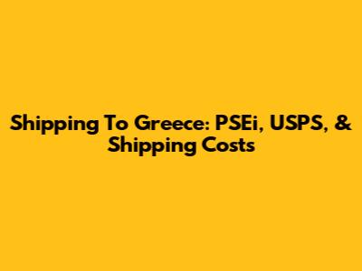 Shipping To Greece: PSEi, USPS, & Shipping Costs