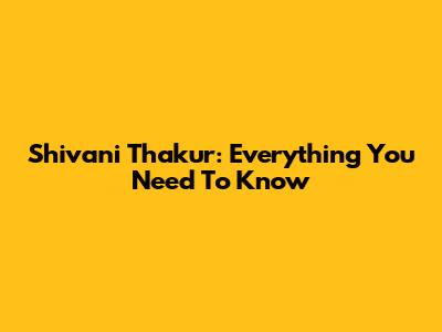 Shivani Thakur: Everything You Need To Know