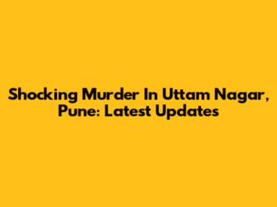 Shocking Murder In Uttam Nagar, Pune: Latest Updates