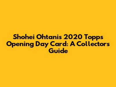Shohei Ohtani's 2020 Topps Opening Day Card: A Collector's Guide