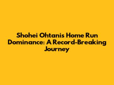 Shohei Ohtani's Home Run Dominance: A Record-Breaking Journey