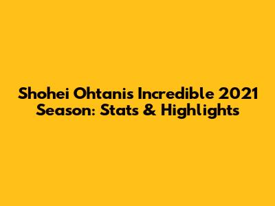 Shohei Ohtani's Incredible 2021 Season: Stats & Highlights