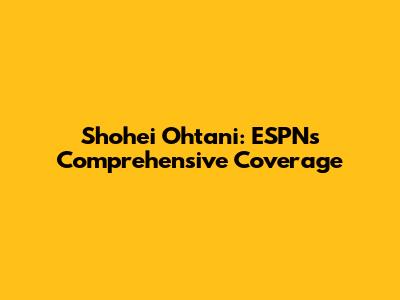 Shohei Ohtani: ESPN's Comprehensive Coverage