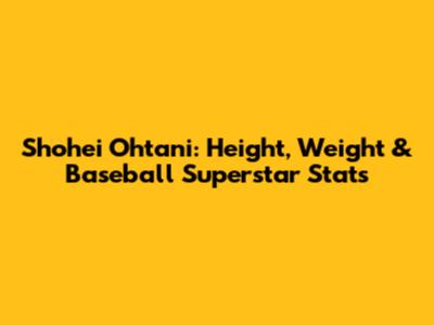 Shohei Ohtani: Height, Weight & Baseball Superstar Stats