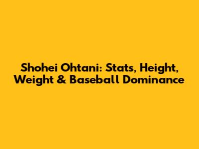 Shohei Ohtani: Stats, Height, Weight & Baseball Dominance