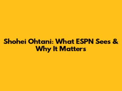 Shohei Ohtani: What ESPN Sees & Why It Matters