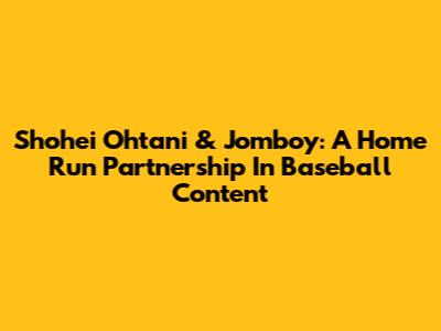 Shohei Ohtani & Jomboy: A Home Run Partnership In Baseball Content