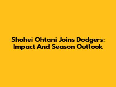 Shohei Ohtani Joins Dodgers: Impact And Season Outlook