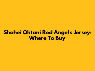 Shohei Ohtani Red Angels Jersey: Where To Buy