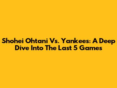 Shohei Ohtani Vs. Yankees: A Deep Dive Into The Last 5 Games