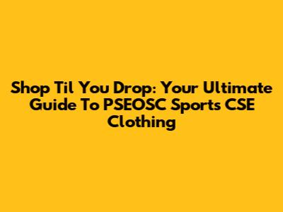 Shop 'Til You Drop: Your Ultimate Guide To PSEOSC Sports CSE Clothing