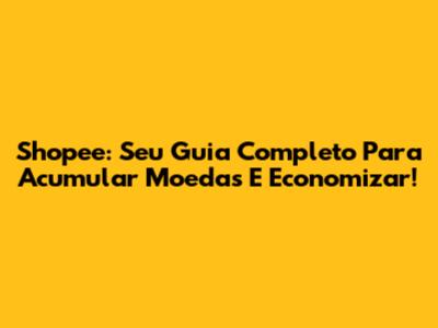 Shopee: Seu Guia Completo Para Acumular Moedas E Economizar!