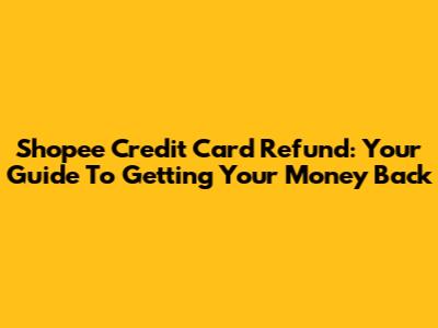 Shopee Credit Card Refund: Your Guide To Getting Your Money Back