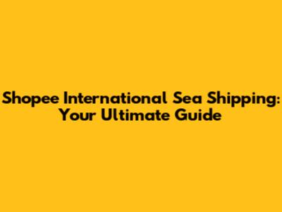 Shopee International Sea Shipping: Your Ultimate Guide