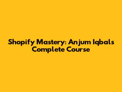Shopify Mastery: Anjum Iqbal's Complete Course