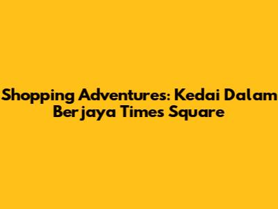 Shopping Adventures: Kedai Dalam Berjaya Times Square