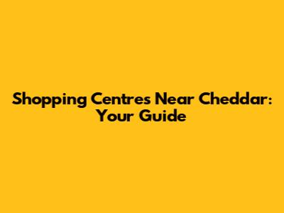 Shopping Centres Near Cheddar: Your Guide