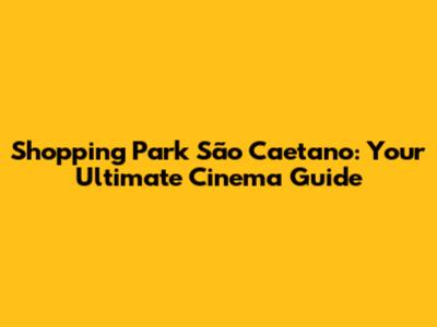 Shopping Park São Caetano: Your Ultimate Cinema Guide