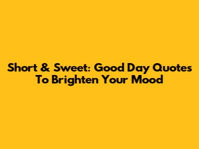 Short & Sweet: Good Day Quotes To Brighten Your Mood