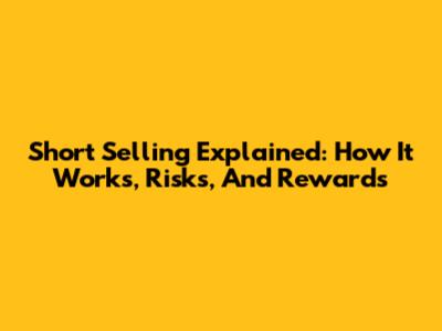 Short Selling Explained: How It Works, Risks, And Rewards