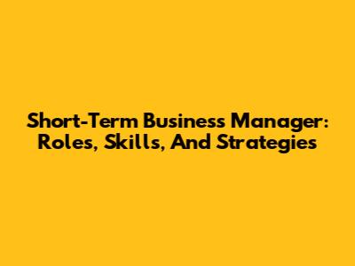 Short-Term Business Manager: Roles, Skills, And Strategies