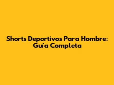 Shorts Deportivos Para Hombre: Guía Completa