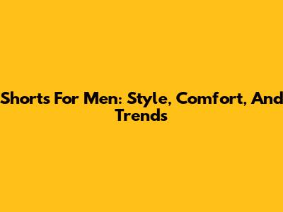 Shorts For Men: Style, Comfort, And Trends