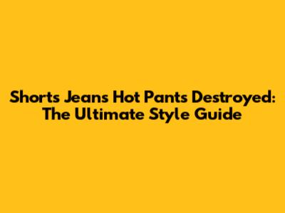 Shorts Jeans Hot Pants Destroyed: The Ultimate Style Guide