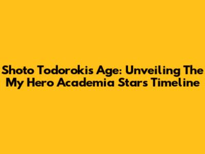 Shoto Todoroki's Age: Unveiling The My Hero Academia Star's Timeline
