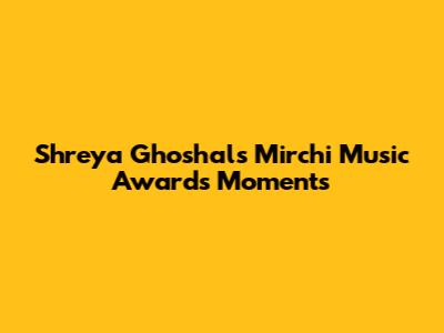 Shreya Ghoshal's Mirchi Music Awards Moments