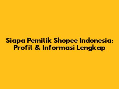Siapa Pemilik Shopee Indonesia: Profil & Informasi Lengkap