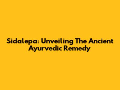 Sidalepa: Unveiling The Ancient Ayurvedic Remedy