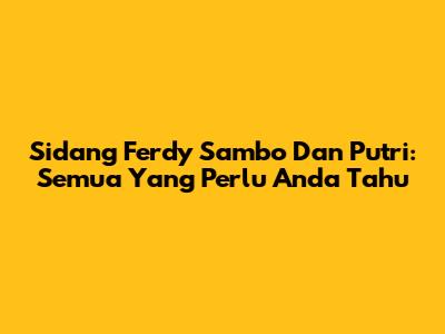 Sidang Ferdy Sambo Dan Putri: Semua Yang Perlu Anda Tahu