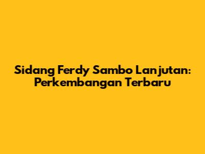 Sidang Ferdy Sambo Lanjutan: Perkembangan Terbaru