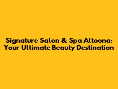Signature Salon & Spa Altoona: Your Ultimate Beauty Destination