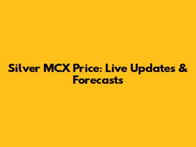 Silver MCX Price: Live Updates & Forecasts
