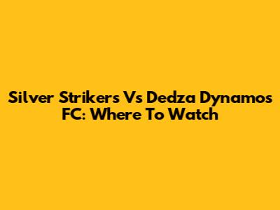 Silver Strikers Vs Dedza Dynamos FC: Where To Watch