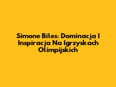 Simone Biles: Dominacja I Inspiracja Na Igrzyskach Olimpijskich