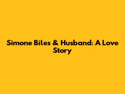 Simone Biles & Husband: A Love Story