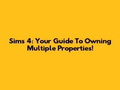 Sims 4: Your Guide To Owning Multiple Properties!