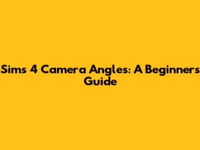 Sims 4 Camera Angles: A Beginner's Guide