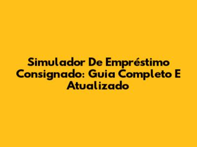 Simulador De Empréstimo Consignado: Guia Completo E Atualizado