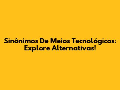 Sinônimos De Meios Tecnológicos: Explore Alternativas!