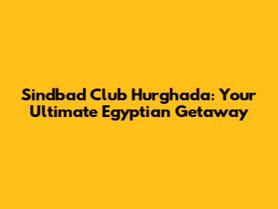 Sindbad Club Hurghada: Your Ultimate Egyptian Getaway