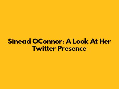 Sinead O'Connor: A Look At Her Twitter Presence